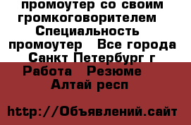 промоутер со своим громкоговорителем › Специальность ­ промоутер - Все города, Санкт-Петербург г. Работа » Резюме   . Алтай респ.